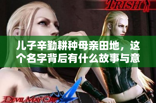 儿子辛勤耕种母亲田地，这个名字背后有什么故事与意义
