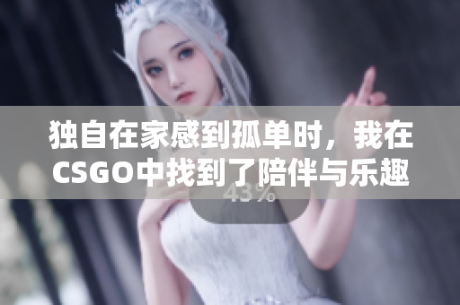 独自在家感到孤单时，我在CSGO中找到了陪伴与乐趣