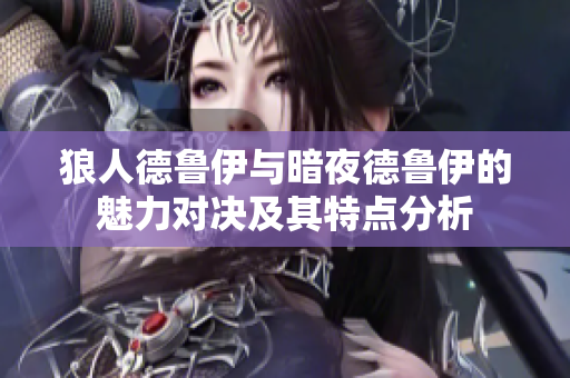 狼人德鲁伊与暗夜德鲁伊的魅力对决及其特点分析