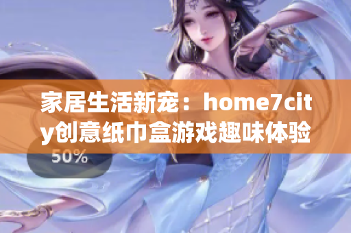 家居生活新宠：home7city创意纸巾盒游戏趣味体验