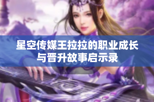 星空传媒王拉拉的职业成长与晋升故事启示录