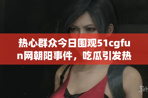 热心群众今日围观51cgfun网朝阳事件，吃瓜引发热议