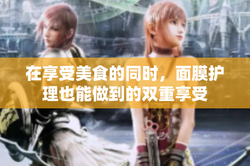 在享受美食的同时，面膜护理也能做到的双重享受