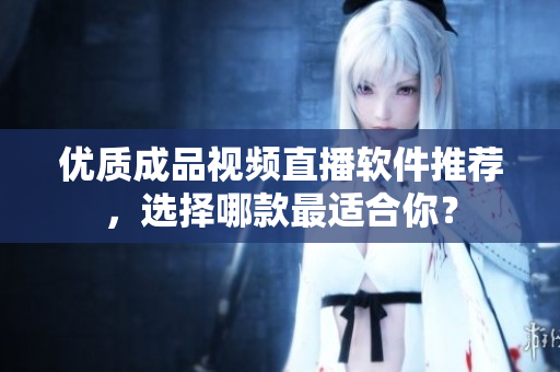 优质成品视频直播软件推荐，选择哪款最适合你？