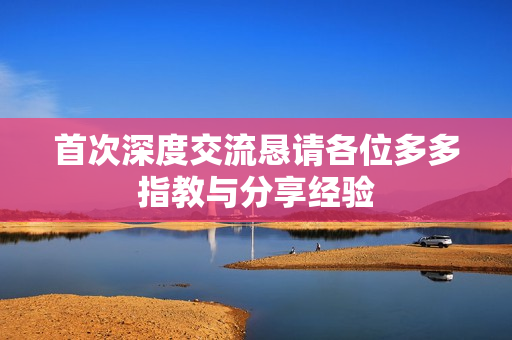 首次深度交流恳请各位多多指教与分享经验