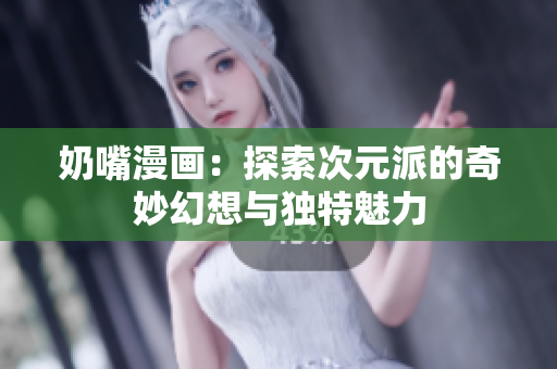 奶嘴漫画：探索次元派的奇妙幻想与独特魅力