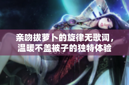 亲吻拔萝卜的旋律无歌词，温暖不盖被子的独特体验