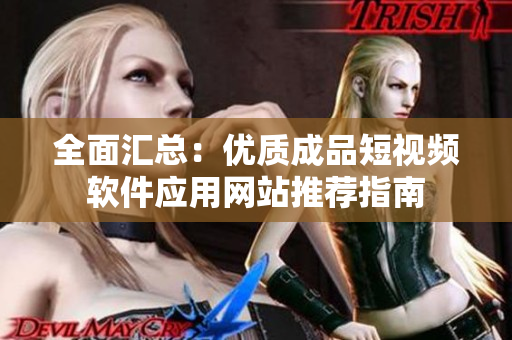 全面汇总：优质成品短视频软件应用网站推荐指南