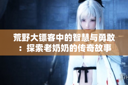 荒野大镖客中的智慧与勇敢：探索老奶奶的传奇故事