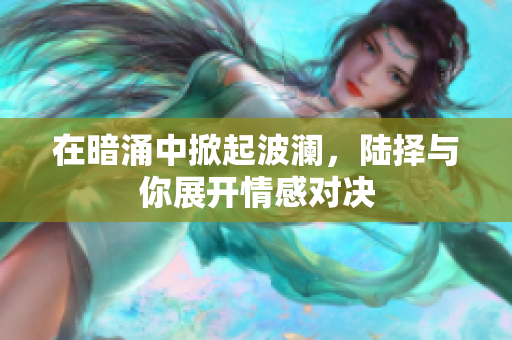 在暗涌中掀起波澜，陆择与你展开情感对决