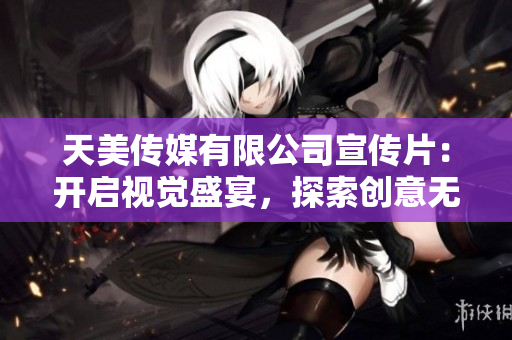 天美传媒有限公司宣传片：开启视觉盛宴，探索创意无限之旅