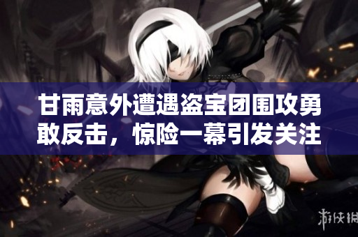 甘雨意外遭遇盗宝团围攻勇敢反击，惊险一幕引发关注