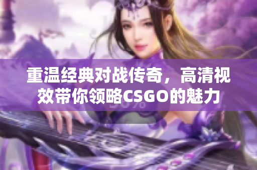 重温经典对战传奇，高清视效带你领略CSGO的魅力