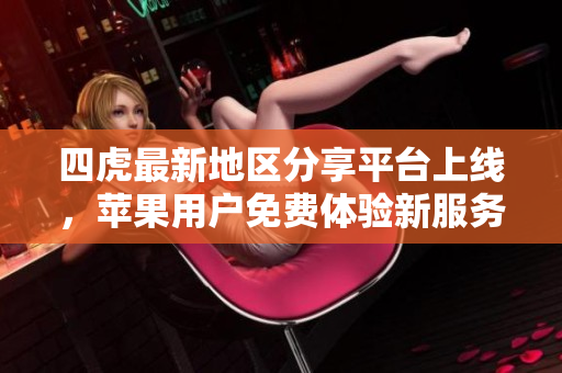 四虎最新地区分享平台上线，苹果用户免费体验新服务