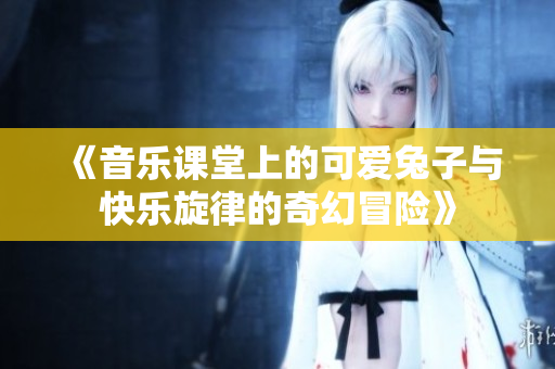 《音乐课堂上的可爱兔子与快乐旋律的奇幻冒险》