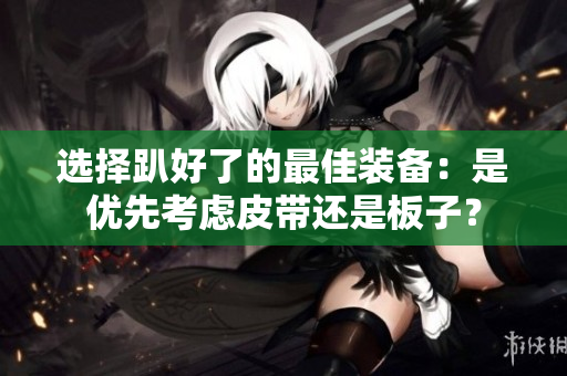 选择趴好了的最佳装备：是优先考虑皮带还是板子？