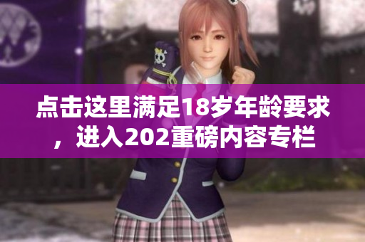 点击这里满足18岁年龄要求，进入202重磅内容专栏