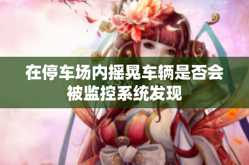 在停车场内摇晃车辆是否会被监控系统发现