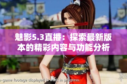 魅影5.3直播：探索最新版本的精彩内容与功能分析