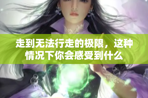 走到无法行走的极限，这种情况下你会感受到什么