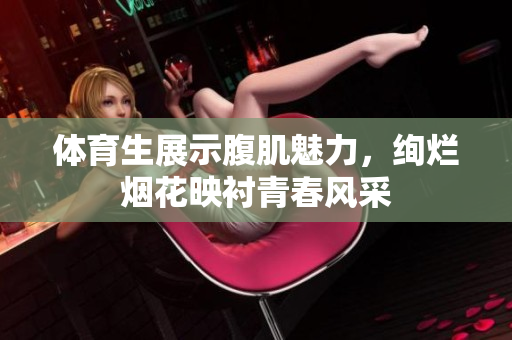 体育生展示腹肌魅力，绚烂烟花映衬青春风采