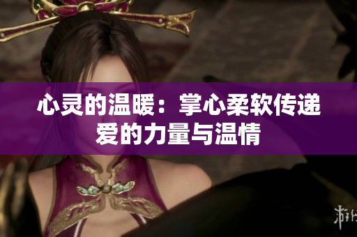 心灵的温暖：掌心柔软传递爱的力量与温情
