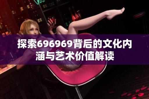 探索696969背后的文化内涵与艺术价值解读