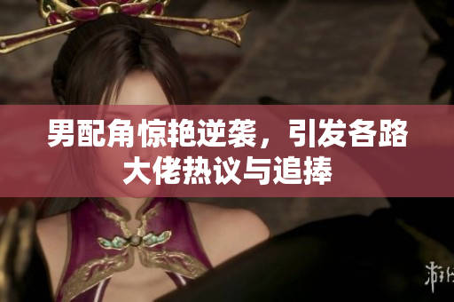 男配角惊艳逆袭，引发各路大佬热议与追捧