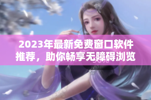 2023年最新免费窗口软件推荐，助你畅享无障碍浏览体验