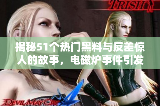 揭秘51个热门黑料与反差惊人的故事，电磁炉事件引发热议