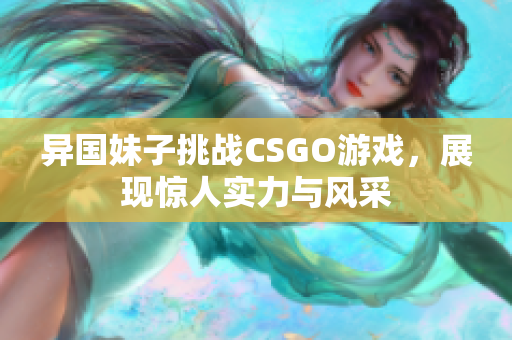异国妹子挑战CSGO游戏，展现惊人实力与风采