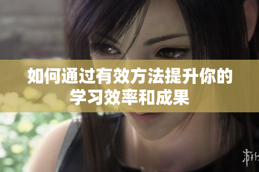 如何通过有效方法提升你的学习效率和成果
