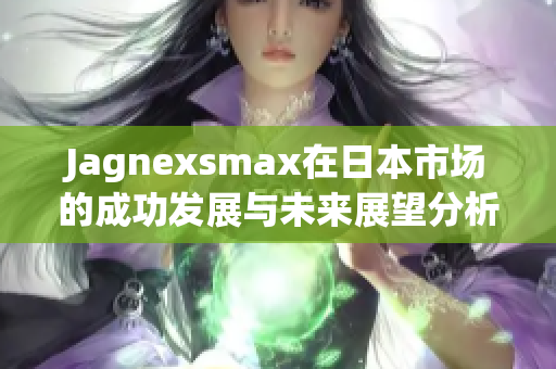 Jagnexsmax在日本市场的成功发展与未来展望分析