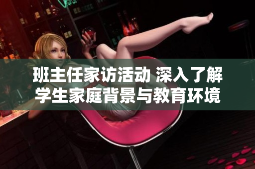 班主任家访活动 深入了解学生家庭背景与教育环境