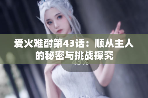 爱火难酎第43话：顺从主人的秘密与挑战探究