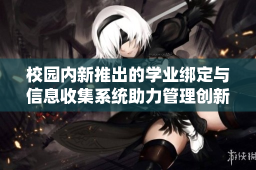 校园内新推出的学业绑定与信息收集系统助力管理创新