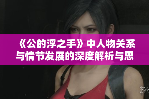 《公的浮之手》中人物关系与情节发展的深度解析与思考