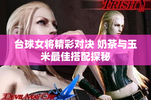 台球女将精彩对决 奶茶与玉米最佳搭配探秘