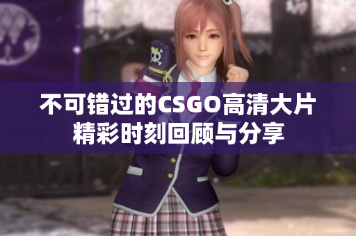 不可错过的CSGO高清大片精彩时刻回顾与分享