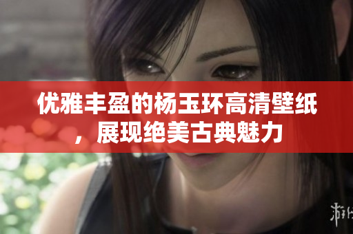 优雅丰盈的杨玉环高清壁纸，展现绝美古典魅力