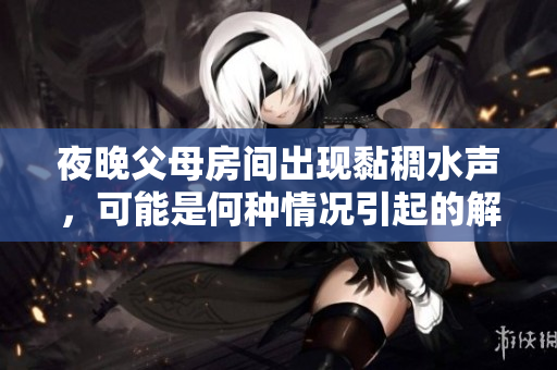 夜晚父母房间出现黏稠水声，可能是何种情况引起的解析