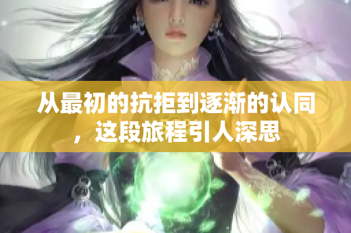 从最初的抗拒到逐渐的认同，这段旅程引人深思