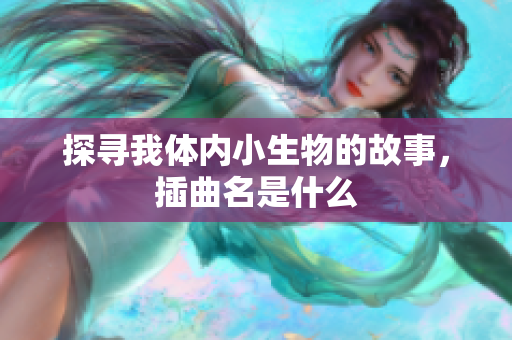 探寻我体内小生物的故事，插曲名是什么