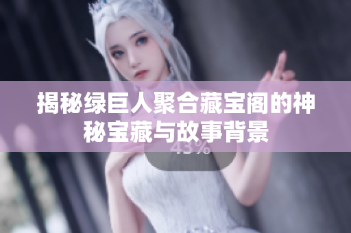 揭秘绿巨人聚合藏宝阁的神秘宝藏与故事背景