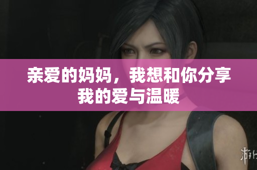 亲爱的妈妈，我想和你分享我的爱与温暖