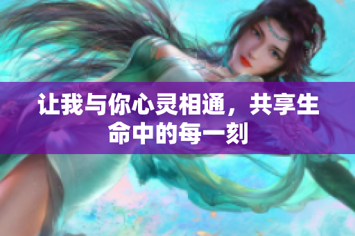 让我与你心灵相通，共享生命中的每一刻