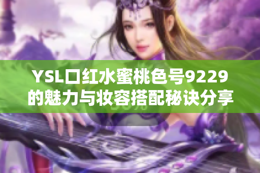 YSL口红水蜜桃色号9229的魅力与妆容搭配秘诀分享
