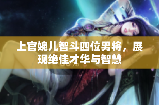 上官婉儿智斗四位男将，展现绝佳才华与智慧