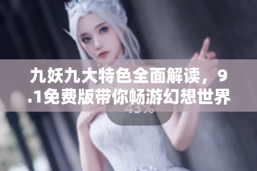 九妖九大特色全面解读，9.1免费版带你畅游幻想世界
