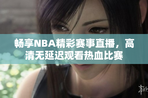 畅享NBA精彩赛事直播，高清无延迟观看热血比赛